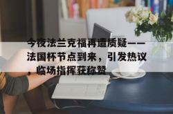 九游官网入口关于今夜法兰克福再遭质疑——法国杯节点到来，引发热议，临场指挥获称赞的信息